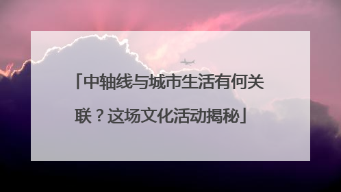 中轴线与城市生活有何关联？这场文化活动揭秘