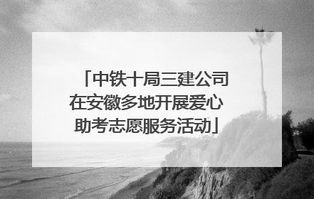 中铁十局三建公司在安徽多地开展爱心助考志愿服务活动