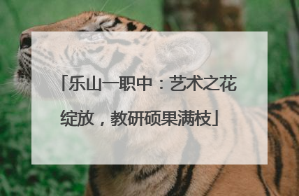 乐山一职中：艺术之花绽放，教研硕果满枝