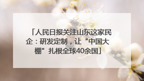 人民日报关注山东这家民企：研发定制，让“中国大棚”扎根全球40余国