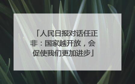 人民日报对话任正非：国家越开放，会促使我们更加进步