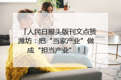 人民日报头版刊文点赞潍坊：把“当家产业”做成“担当产业”！