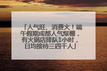 人气旺、消费火！端午假期成都人气爆棚，有火锅店排队1小时，日均接待三四千人