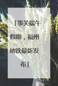 事关端午假期，福州地铁最新发布