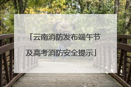 云南消防发布端午节及高考消防安全提示