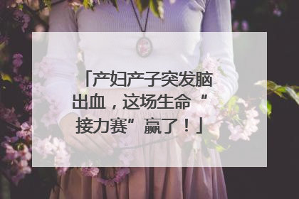 产妇产子突发脑出血，这场生命“接力赛”赢了！