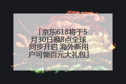 京东618将于5月30日晚8点全球同步开启 海外新用户可领百元大礼包