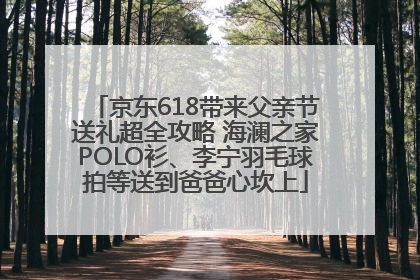 京东618带来父亲节送礼超全攻略 海澜之家POLO衫、李宁羽毛球拍等送到爸爸心坎上