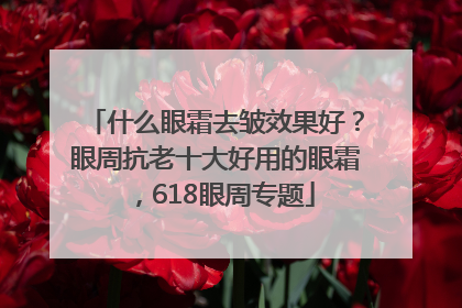 什么眼霜去皱效果好？眼周抗老十大好用的眼霜，618眼周专题