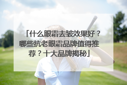什么眼霜去皱效果好？哪些抗老眼霜品牌值得推荐？十大品牌揭秘
