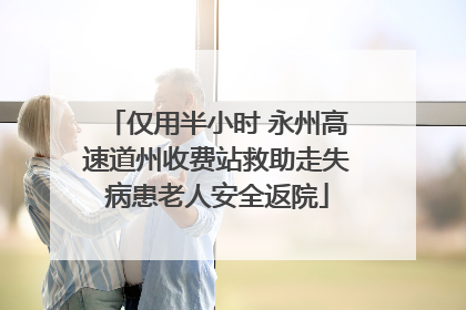 仅用半小时 永州高速道州收费站救助走失病患老人安全返院