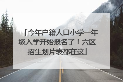 今年户籍人口小学一年级入学开始报名了！六区招生划片表都在这
