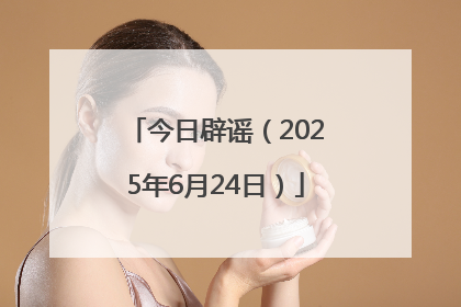 今日辟谣（2025年6月24日）