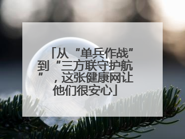 从“单兵作战”到“三方联守护航”，这张健康网让他们很安心