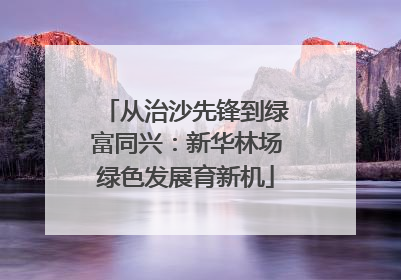 从治沙先锋到绿富同兴：新华林场绿色发展育新机