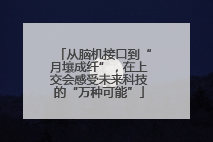 从脑机接口到“月壤成纤”，在上交会感受未来科技的“万种可能”