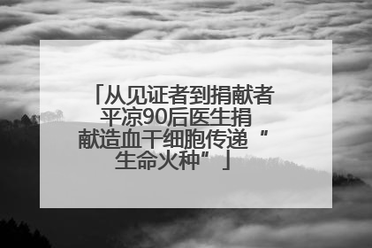 从见证者到捐献者 平凉90后医生捐献造血干细胞传递“生命火种”