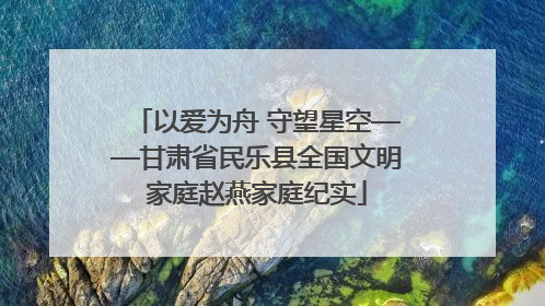 以爱为舟 守望星空——甘肃省民乐县全国文明家庭赵燕家庭纪实