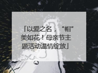 以爱之名，“帽” 美如花！母亲节主题活动温情绽放
