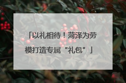 以礼相待！菏泽为劳模打造专属“礼包”