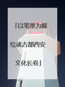以笔墨为媒绘就古都西安文化长卷