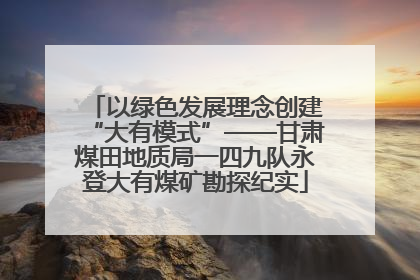 以绿色发展理念创建“大有模式”——甘肃煤田地质局一四九队永登大有煤矿勘探纪实
