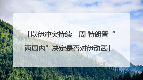 以伊冲突持续一周 特朗普“两周内”决定是否对伊动武