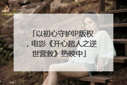 以初心守护IP版权，电影《开心超人之逆世营救》热映中