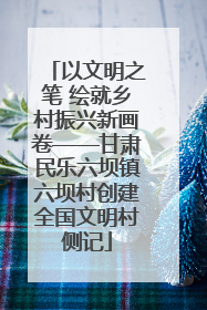 以文明之笔 绘就乡村振兴新画卷——甘肃民乐六坝镇六坝村创建全国文明村侧记