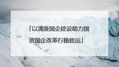 以清廉国企建设助力国资国企改革行稳致远