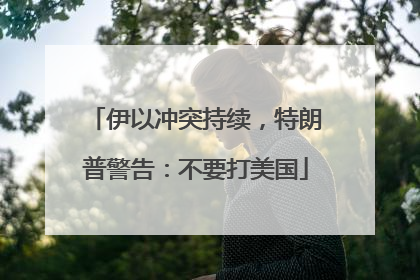伊以冲突持续，特朗普警告：不要打美国