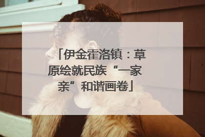 伊金霍洛镇：草原绘就民族“一家亲”和谐画卷