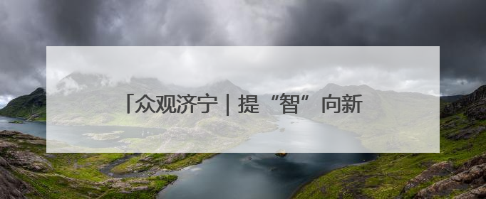 众观济宁｜提“智”向新！济宁邀您共赴一场有温度、有底气的“智造”之约