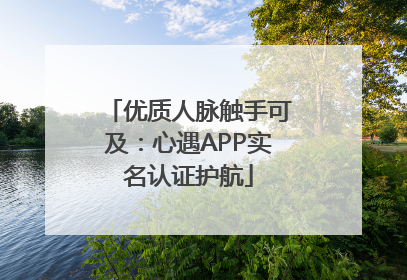 优质人脉触手可及：心遇APP实名认证护航