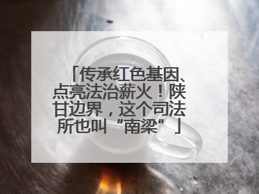传承红色基因、点亮法治薪火！陕甘边界，这个司法所也叫“南梁”