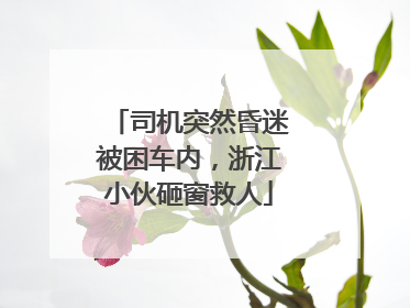 司机突然昏迷被困车内，浙江小伙砸窗救人