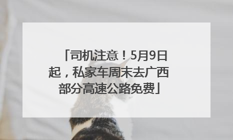 司机注意！5月9日起，私家车周末去广西部分高速公路免费