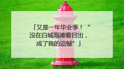 又是一年毕业季！“没在白城海滩看日出，成了我的遗憾”