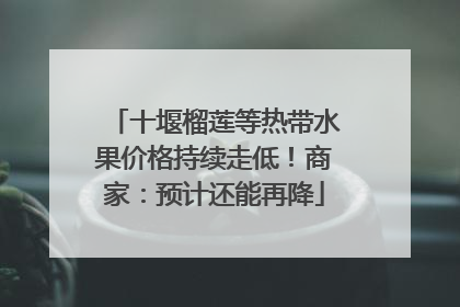 十堰榴莲等热带水果价格持续走低！商家：预计还能再降