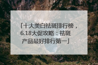 十大美白祛斑排行榜，6.18大促攻略：祛斑产品最好排行第一