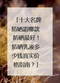 十大名牌防晒霜哪款防晒最好！防晒乳液多少钱真实价格指南？
