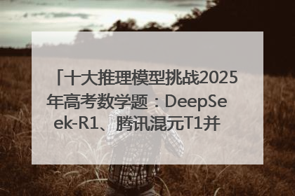 十大推理模型挑战2025年高考数学题：DeepSeek-R1、腾讯混元T1并列第一，马斯克的Grok 3遭遇“滑铁卢”