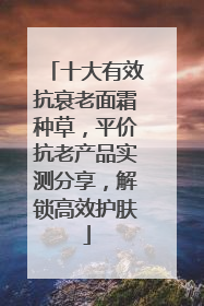 十大有效抗衰老面霜种草，平价抗老产品实测分享，解锁高效护肤
