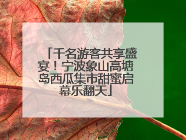 千名游客共享盛宴！宁波象山高塘岛西瓜集市甜蜜启幕乐翻天