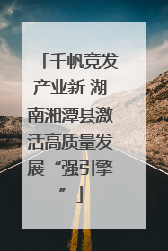 千帆竞发产业新 湖南湘潭县激活高质量发展“强引擎”