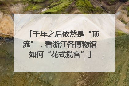 千年之后依然是“顶流”，看浙江各博物馆如何“花式揽客”