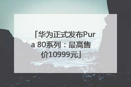 华为正式发布Pura 80系列：最高售价10999元
