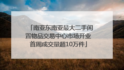 南亚东南亚最大二手闲置物品交易中心市场开业首周成交量超10万件