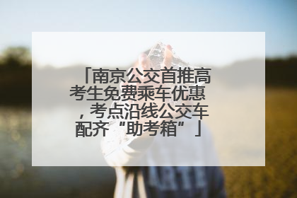 南京公交首推高考生免费乘车优惠，考点沿线公交车配齐“助考箱”