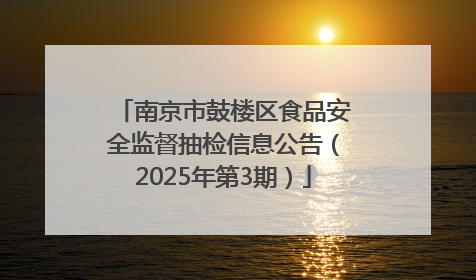 南京市鼓楼区食品安全监督抽检信息公告（2025年第3期）
